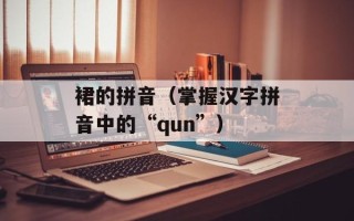 裙的拼音（掌握汉字拼音中的“qun”）