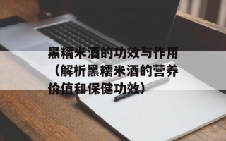 黑糯米酒的功效与作用（解析黑糯米酒的营养价值和保健功效）