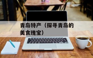 青岛特产（探寻青岛的美食瑰宝）