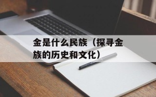 金是什么民族（探寻金族的历史和文化）
