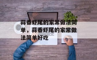蒜香虾尾的家常做法简单，蒜香虾尾的家常做法简单好吃