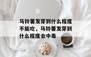 马铃薯发芽到什么程度不能吃，马铃薯发芽到什么程度会中毒