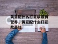 黄豆配什么打豆浆最有营养，黄豆配什么打豆浆最佳