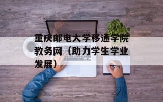 重庆邮电大学移通学院教务网（助力学生学业发展）