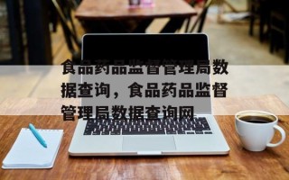 食品药品监督管理局数据查询，食品药品监督管理局数据查询网