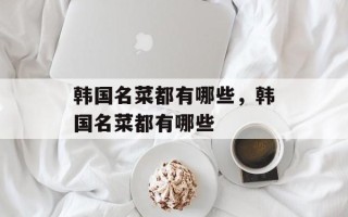 韩国名菜都有哪些，韩国名菜都有哪些