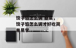 饺子馅怎么调 韭菜，饺子馅怎么调才好吃简单易学