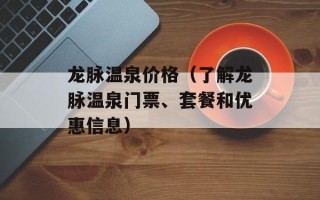 龙脉温泉价格（了解龙脉温泉门票、套餐和优惠信息）