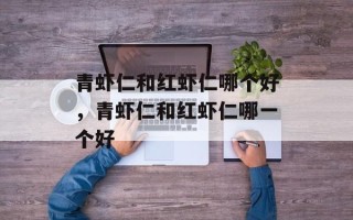 青虾仁和红虾仁哪个好，青虾仁和红虾仁哪一个好
