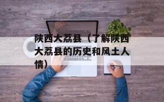 陕西大荔县（了解陕西大荔县的历史和风土人情）