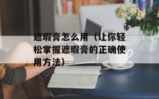 遮瑕膏怎么用（让你轻松掌握遮瑕膏的正确使用方法）