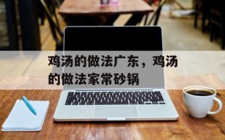 鸡汤的做法广东，鸡汤的做法家常砂锅
