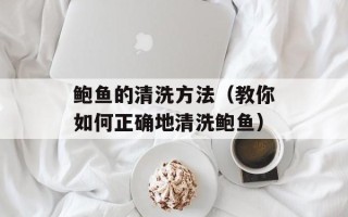 鲍鱼的清洗方法（教你如何正确地清洗鲍鱼）