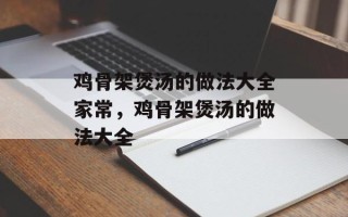 鸡骨架煲汤的做法大全家常，鸡骨架煲汤的做法大全