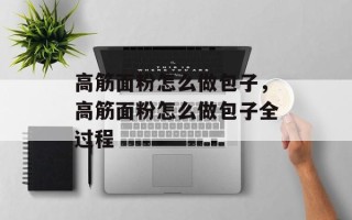 高筋面粉怎么做包子，高筋面粉怎么做包子全过程