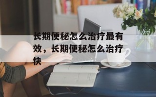 长期便秘怎么治疗最有效，长期便秘怎么治疗快