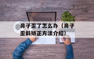 鼻子歪了怎么办（鼻子歪斜矫正方法介绍）