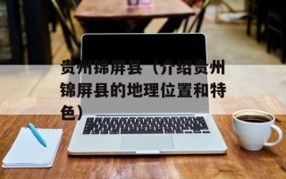 贵州锦屏县（介绍贵州锦屏县的地理位置和特色）