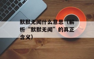 默默无闻什么意思（解析“默默无闻”的真正含义）
