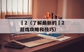 魕2（了解最新的魕2游戏攻略和技巧）
