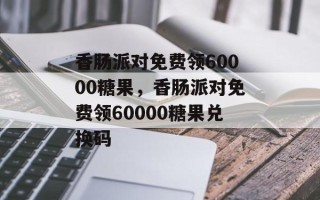 香肠派对免费领60000糖果，香肠派对免费领60000糖果兑换码