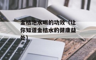 金桔泡水喝的功效（让你知道金桔水的健康益处）