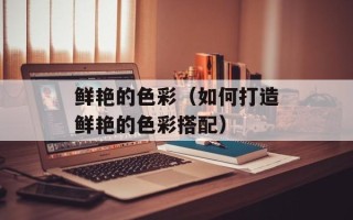 鲜艳的色彩（如何打造鲜艳的色彩搭配）
