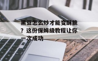 黑豆怎么炒才能变酥脆？这份保姆级教程让你一次成功