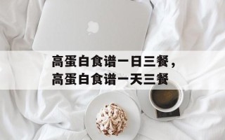 高蛋白食谱一日三餐，高蛋白食谱一天三餐