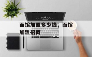 面馆加盟多少钱，面馆加盟招商