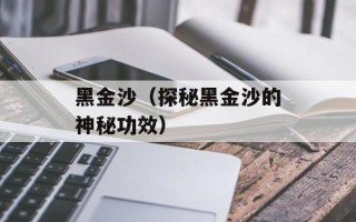 黑金沙（探秘黑金沙的神秘功效）
