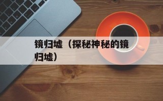 镜归墟（探秘神秘的镜归墟）