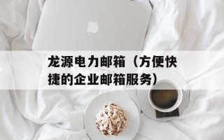 龙源电力邮箱（方便快捷的企业邮箱服务）