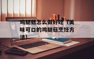 鸡腿菇怎么做好吃（美味可口的鸡腿菇烹饪方法）