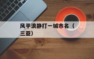风平浪静打一城市名（三亚）