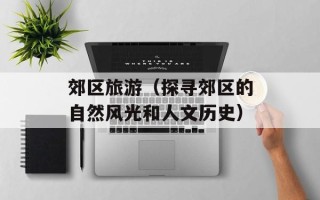 郊区旅游（探寻郊区的自然风光和人文历史）
