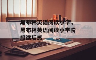 黑布林英语阅读小学，黑布林英语阅读小学阶段读后感