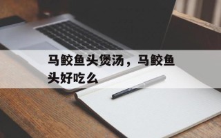马鲛鱼头煲汤，马鲛鱼头好吃么