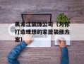 黑龙江装饰公司（为你打造理想的家居装修方案）