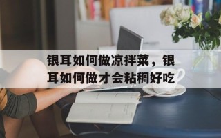 银耳如何做凉拌菜，银耳如何做才会粘稠好吃