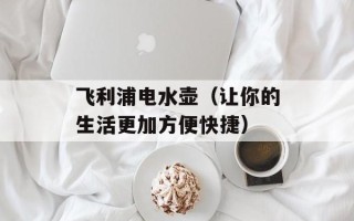 飞利浦电水壶（让你的生活更加方便快捷）