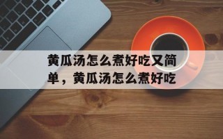 黄瓜汤怎么煮好吃又简单，黄瓜汤怎么煮好吃