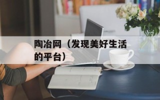 陶冶网（发现美好生活的平台）