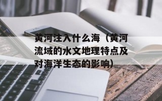 黄河注入什么海（黄河流域的水文地理特点及对海洋生态的影响）