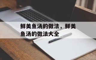 鲜美鱼汤的做法，鲜美鱼汤的做法大全