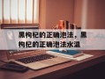 黑枸杞的正确泡法，黑枸杞的正确泡法水温