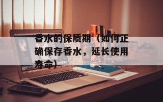 香水的保质期（如何正确保存香水，延长使用寿命）