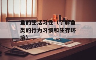 鱼的生活习性（了解鱼类的行为习惯和生存环境）