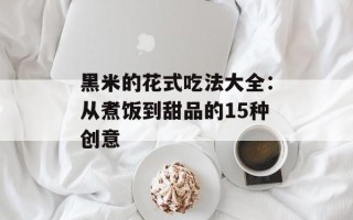 黑米的花式吃法大全：从煮饭到甜品的15种创意
