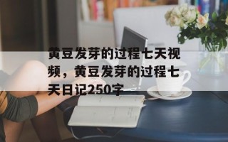 黄豆发芽的过程七天视频，黄豆发芽的过程七天日记250字